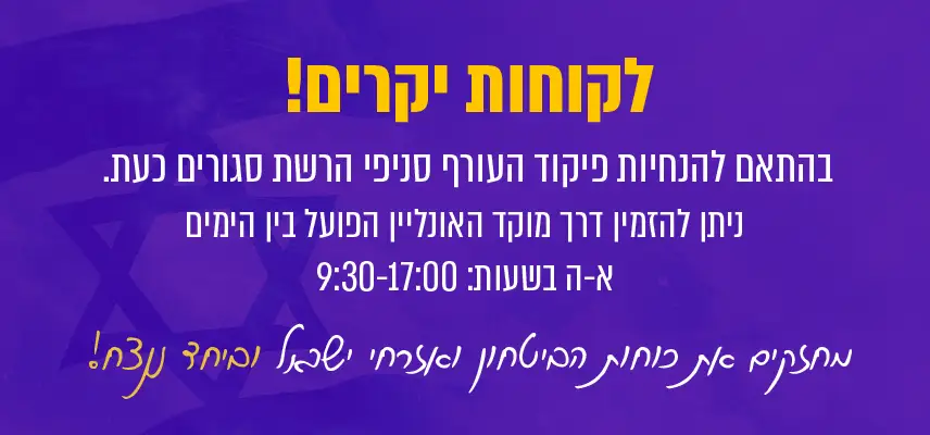 לקוחות יקרים! בהתאם להנחיות פיקוד העורף סניפי הרשת סגורים כעת. ניתן להזמין דרך מוקד האונליין הפועל בין הימים א-ה בשעות: 9:30-17:00. מחזקים את כוחות הביטחון ואזרחי ישראל וביחד ננצח!